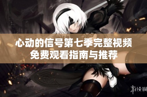 心动的信号第七季完整视频免费观看指南与推荐