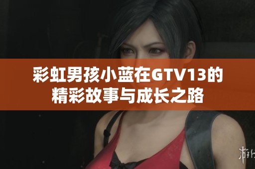 彩虹男孩小蓝在GTV13的精彩故事与成长之路