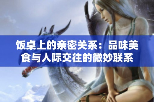 饭桌上的亲密关系：品味美食与人际交往的微妙联系