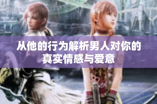 从他的行为解析男人对你的真实情感与爱意