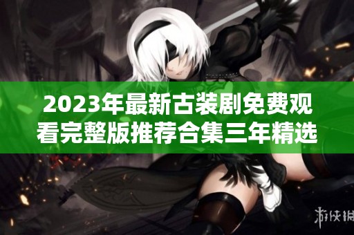 2023年最新古装剧免费观看完整版推荐合集三年精选
