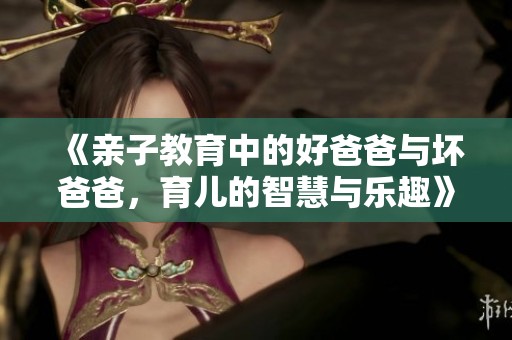 《亲子教育中的好爸爸与坏爸爸，育儿的智慧与乐趣》