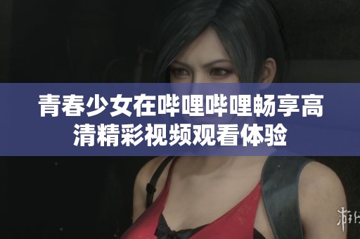 青春少女在哔哩哔哩畅享高清精彩视频观看体验