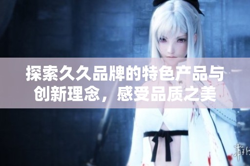 探索久久品牌的特色产品与创新理念，感受品质之美