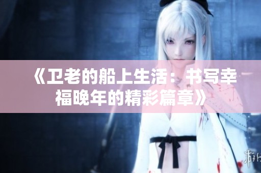 《卫老的船上生活：书写幸福晚年的精彩篇章》