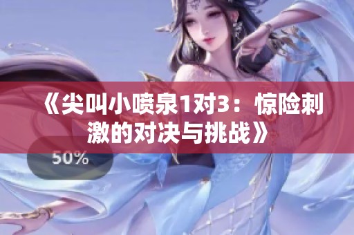 《尖叫小喷泉1对3：惊险刺激的对决与挑战》