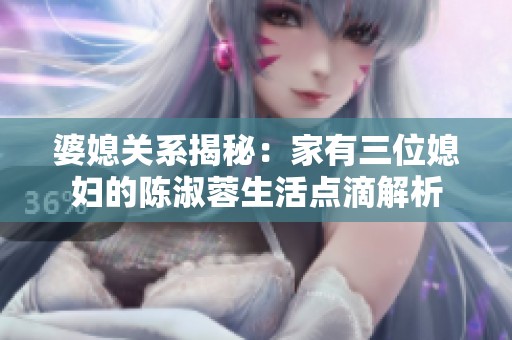 婆媳关系揭秘：家有三位媳妇的陈淑蓉生活点滴解析
