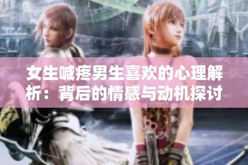 女生喊疼男生喜欢的心理解析：背后的情感与动机探讨