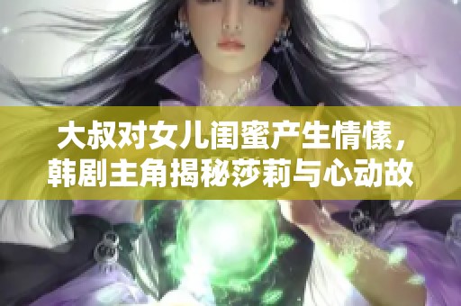 大叔对女儿闺蜜产生情愫，韩剧主角揭秘莎莉与心动故事