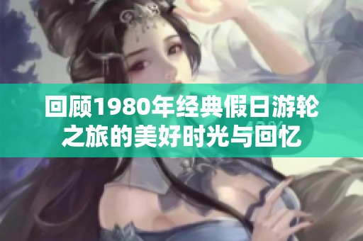 回顾1980年经典假日游轮之旅的美好时光与回忆