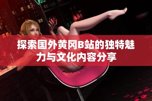 探索国外黄冈B站的独特魅力与文化内容分享