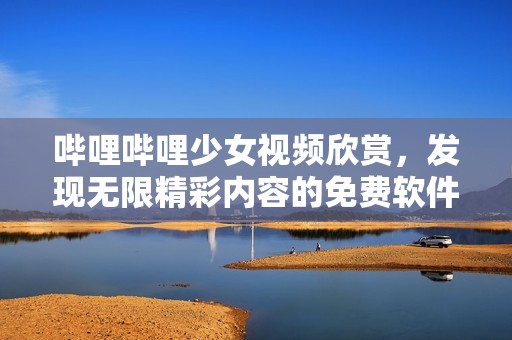 哔哩哔哩少女视频欣赏，发现无限精彩内容的免费软件