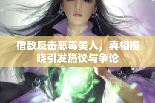 宿敌反击恶毒美人，真相揭晓引发热议与争论