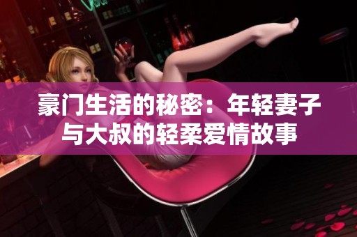 豪门生活的秘密：年轻妻子与大叔的轻柔爱情故事