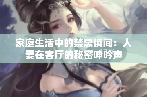 家庭生活中的禁忌瞬间：人妻在客厅的秘密呻吟声