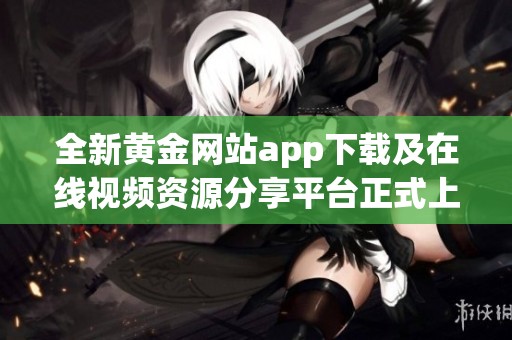全新黄金网站app下载及在线视频资源分享平台正式上线