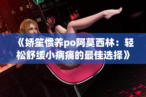 《娇笙惯养po阿莫西林：轻松舒缓小病痛的最佳选择》
