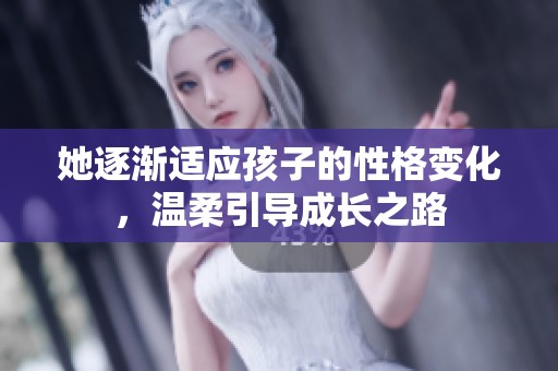 她逐渐适应孩子的性格变化，温柔引导成长之路