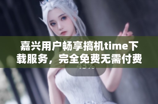嘉兴用户畅享搞机time下载服务，完全免费无需付费