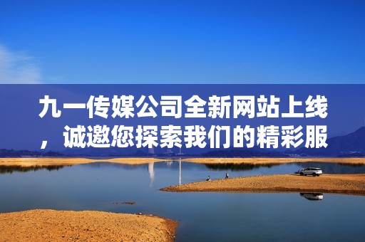 九一传媒公司全新网站上线，诚邀您探索我们的精彩服务与项目