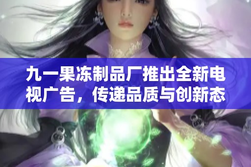 九一果冻制品厂推出全新电视广告，传递品质与创新态度
