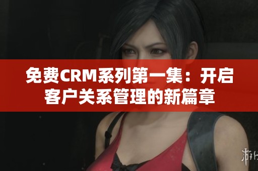 免费CRM系列第一集：开启客户关系管理的新篇章