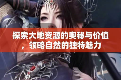 探索大地资源的奥秘与价值，领略自然的独特魅力