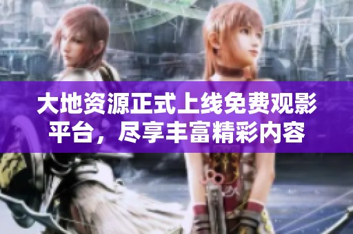 大地资源正式上线免费观影平台，尽享丰富精彩内容