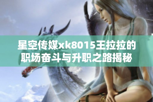 星空传媒xk8015王拉拉的职场奋斗与升职之路揭秘