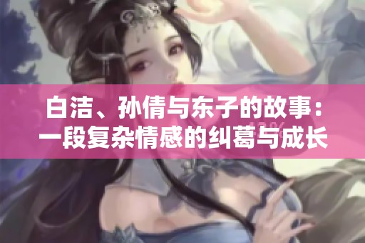 白洁、孙倩与东子的故事：一段复杂情感的纠葛与成长