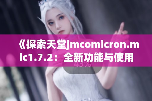 《探索天堂jmcomicron.mic1.7.2：全新功能与使用技巧》