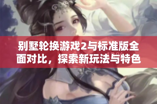 别墅轮换游戏2与标准版全面对比，探索新玩法与特色