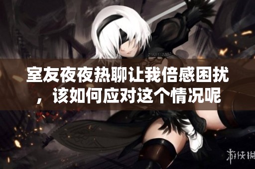 室友夜夜热聊让我倍感困扰，该如何应对这个情况呢