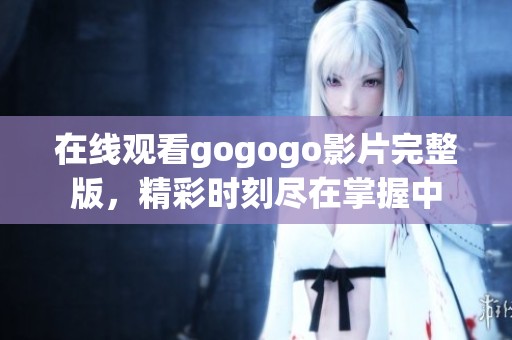 在线观看gogogo影片完整版，精彩时刻尽在掌握中