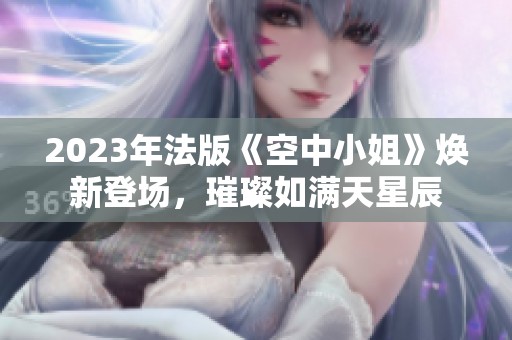 2023年法版《空中小姐》焕新登场，璀璨如满天星辰
