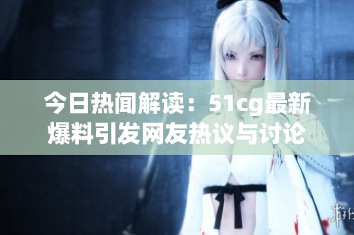 今日热闻解读：51cg最新爆料引发网友热议与讨论