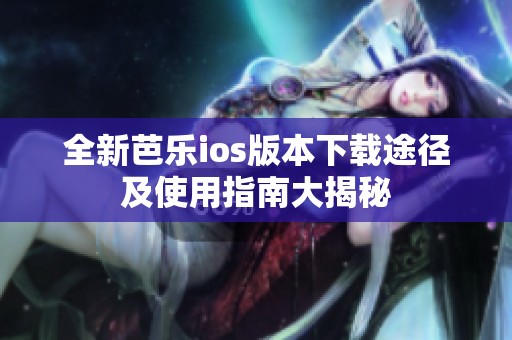 全新芭乐ios版本下载途径及使用指南大揭秘