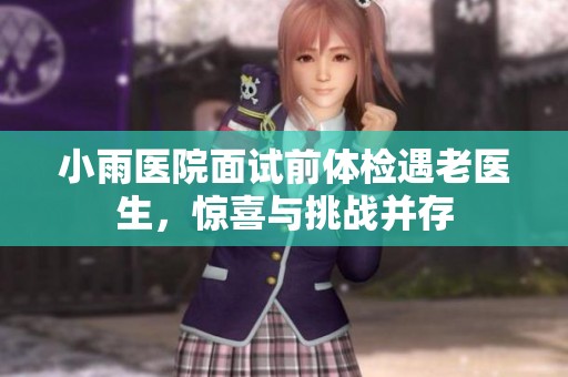 小雨医院面试前体检遇老医生，惊喜与挑战并存