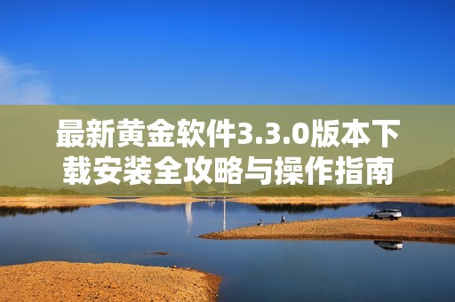 最新黄金软件3.3.0版本下载安装全攻略与操作指南