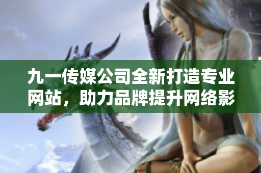 九一传媒公司全新打造专业网站，助力品牌提升网络影响力