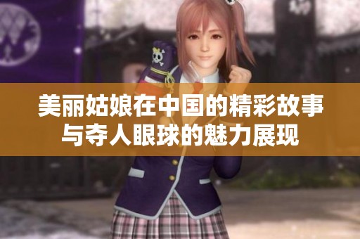 美丽姑娘在中国的精彩故事与夺人眼球的魅力展现
