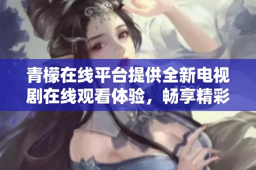 青檬在线平台提供全新电视剧在线观看体验，畅享精彩剧情
