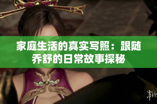 家庭生活的真实写照：跟随乔舒的日常故事探秘