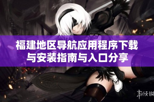 福建地区导航应用程序下载与安装指南与入口分享