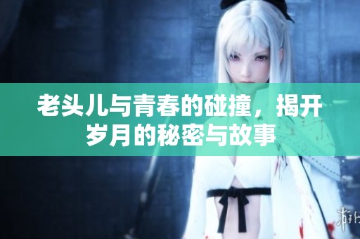 老头儿与青春的碰撞，揭开岁月的秘密与故事
