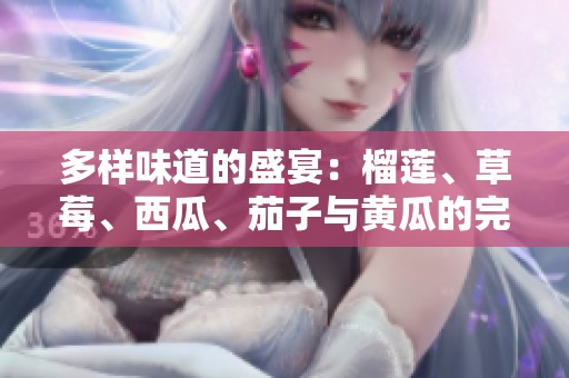 多样味道的盛宴：榴莲、草莓、西瓜、茄子与黄瓜的完美搭配