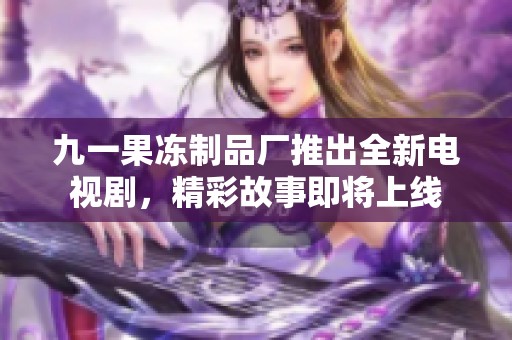 九一果冻制品厂推出全新电视剧，精彩故事即将上线