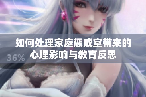 如何处理家庭惩戒室带来的心理影响与教育反思