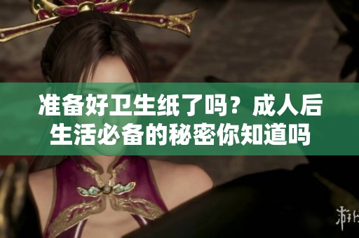 准备好卫生纸了吗？成人后生活必备的秘密你知道吗