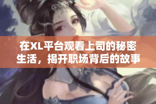 在XL平台观看上司的秘密生活，揭开职场背后的故事
